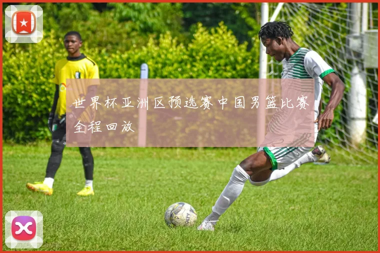 世界杯亚洲区预选赛中国男篮比赛全程回放