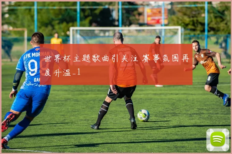世界杯主题歌曲引关注 赛事氛围再度升温_1