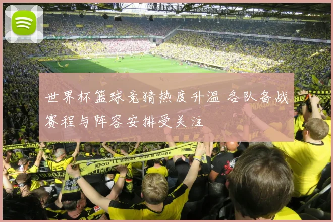 世界杯篮球竞猜热度升温 各队备战赛程与阵容安排受关注