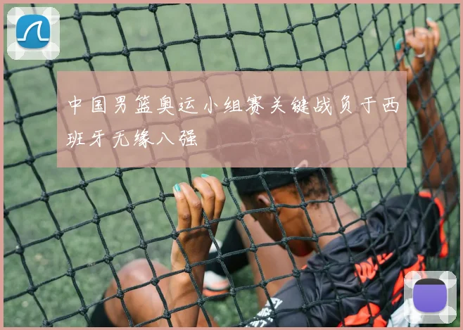 中国男篮奥运小组赛关键战负于西班牙无缘八强