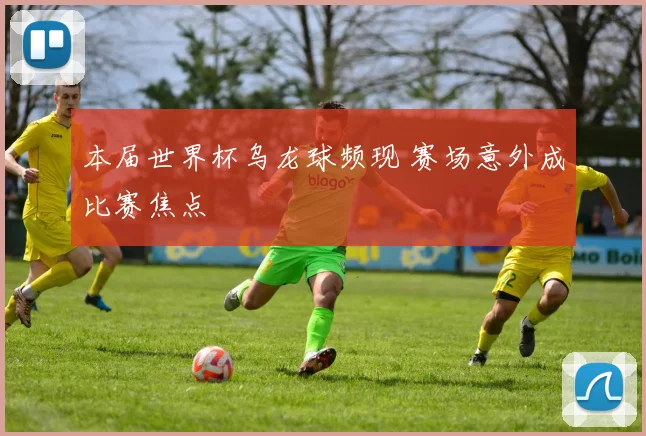 本届世界杯乌龙球频现 赛场意外成比赛焦点