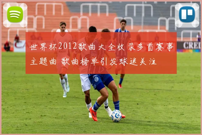 世界杯2012歌曲大全收录多首赛事主题曲 歌曲榜单引发球迷关注