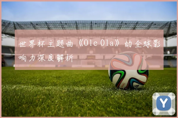 世界杯主题曲《Ole Ola》的全球影响力深度解析