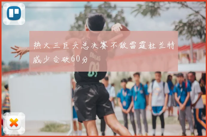 热火三巨头总决赛不敌雷霆杜兰特威少合砍60分