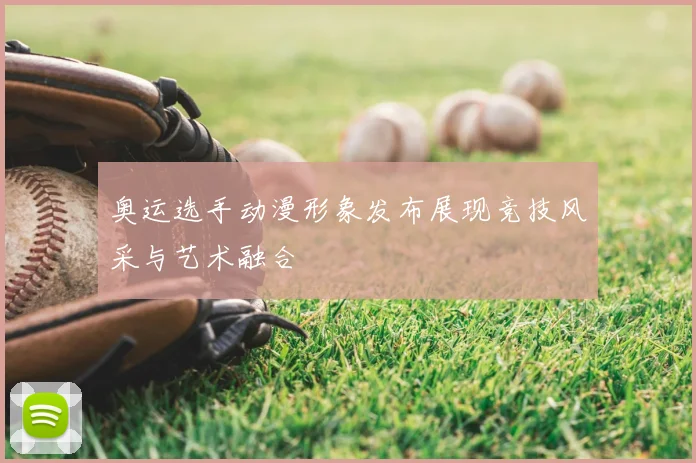 奥运选手动漫形象发布展现竞技风采与艺术融合