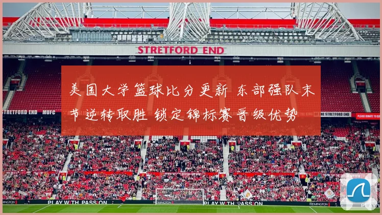 美国大学篮球比分更新 东部强队末节逆转取胜 锁定锦标赛晋级优势