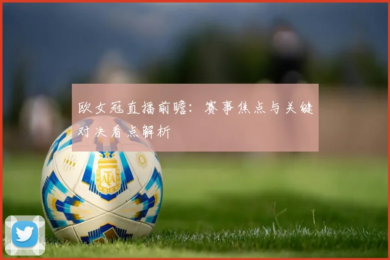 欧女冠直播前瞻：赛事焦点与关键对决看点解析