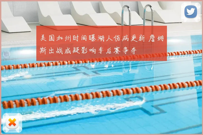美国加州时间曝湖人伤病更新 詹姆斯出战成疑影响季后赛争夺