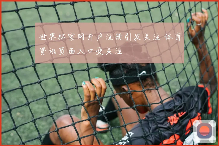 世界杯官网开户注册引发关注 体育资讯页面入口受关注