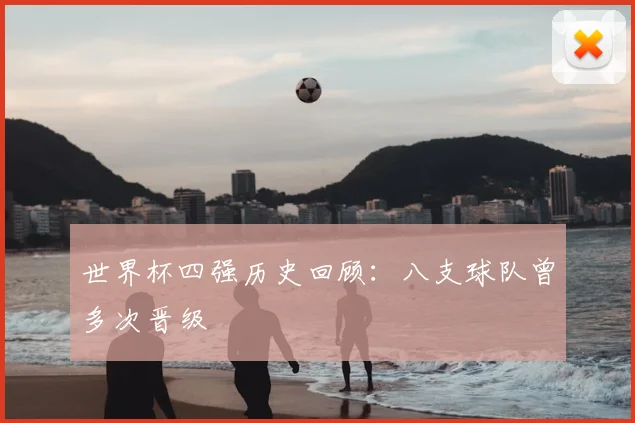 世界杯四强历史回顾:八支球队曾多次晋级