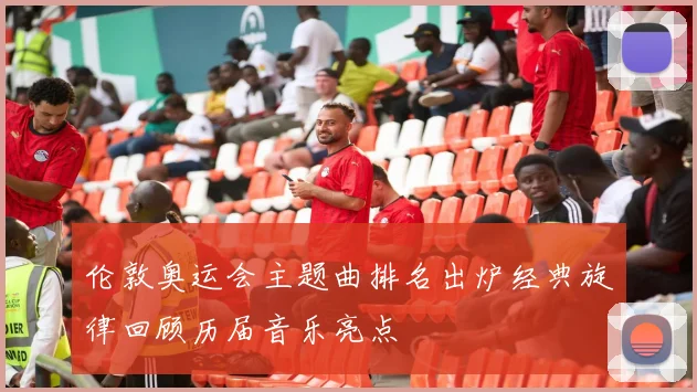 伦敦奥运会主题曲排名出炉经典旋律回顾历届音乐亮点