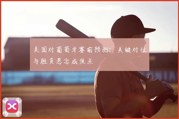 美国对葡萄牙赛前预测：关键对位与胜负悬念成焦点