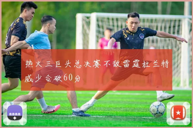 热火三巨头总决赛不敌雷霆杜兰特威少合砍60分