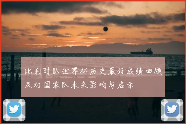 比利时队世界杯历史最好成绩回顾及对国家队未来影响与启示