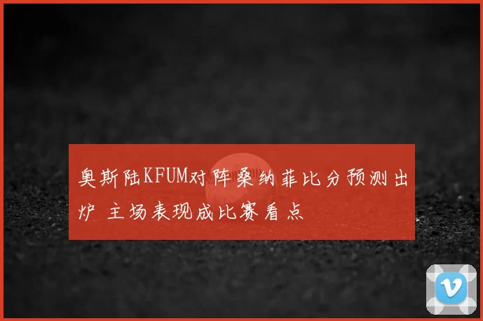 奥斯陆KFUM对阵桑纳菲比分预测出炉 主场表现成比赛看点
