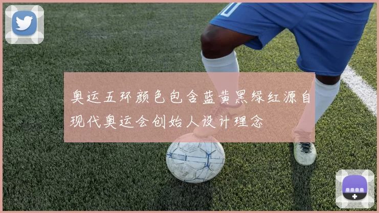 奥运五环颜色包含蓝黄黑绿红源自现代奥运会创始人设计理念