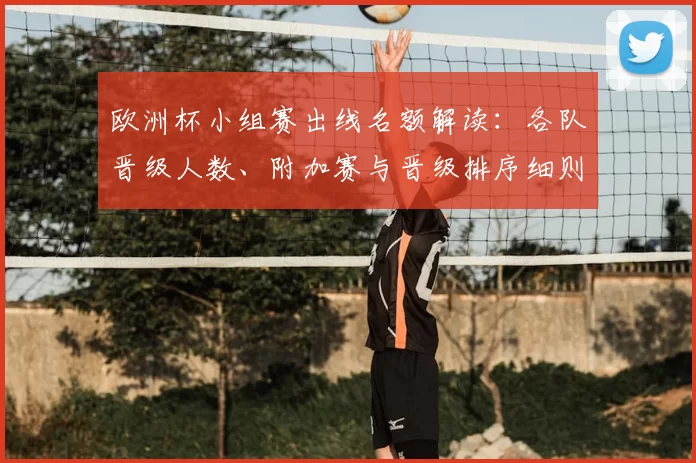 欧洲杯小组赛出线名额解读：各队晋级人数、附加赛与晋级排序细则