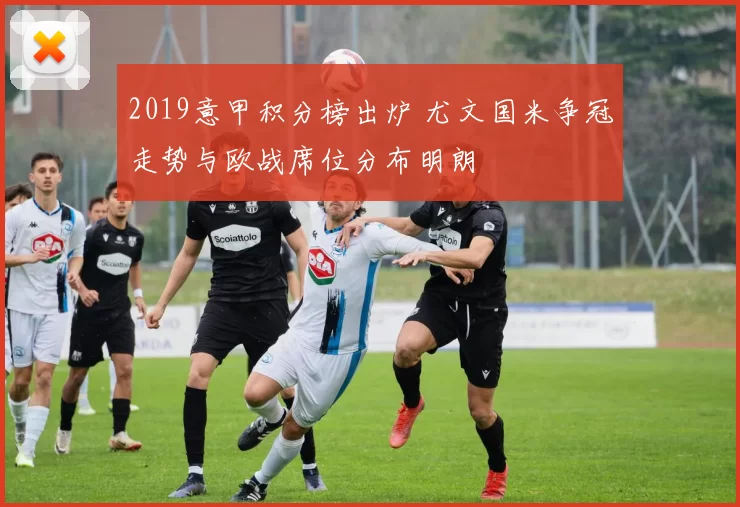 2019意甲积分榜出炉 尤文国米争冠走势与欧战席位分布明朗