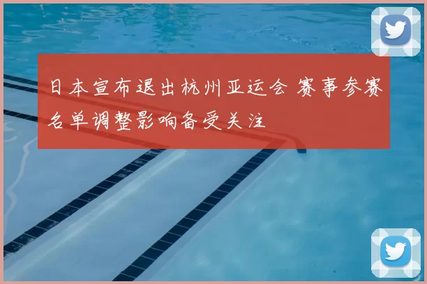 日本宣布退出杭州亚运会 赛事参赛名单调整影响备受关注