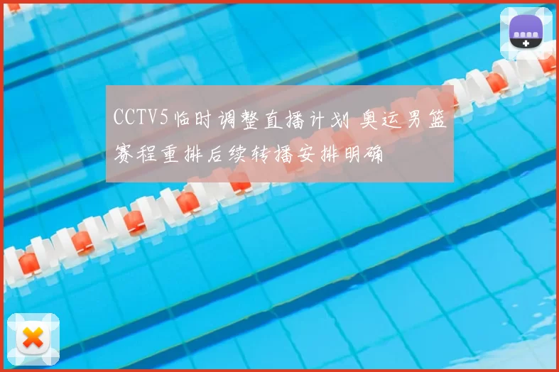 CCTV5临时调整直播计划 奥运男篮赛程重排后续转播安排明确