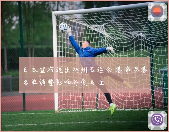 日本宣布退出杭州亚运会 赛事参赛名单调整影响备受关注