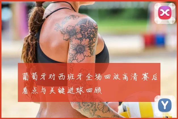 葡萄牙对西班牙全场回放高清 赛后看点与关键进球回顾