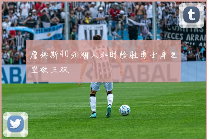 詹姆斯40分湖人加时险胜勇士库里空砍三双