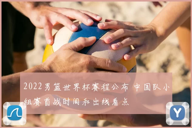 2022男篮世界杯赛程公布 中国队小组赛首战时间和出线看点