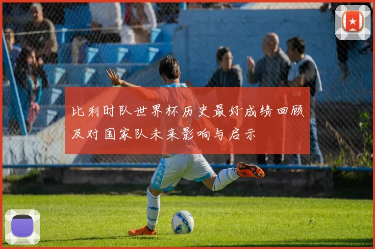 比利时队世界杯历史最好成绩回顾及对国家队未来影响与启示