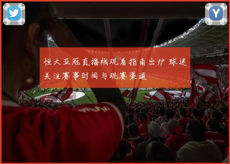 恒大亚冠直播线观看指南出炉 球迷关注赛事时间与观赛渠道