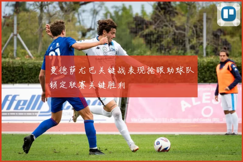 曼德萨尤巴关键战表现抢眼助球队锁定联赛关键胜利