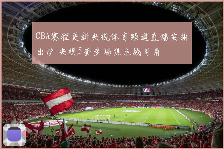 CBA赛程更新央视体育频道直播安排出炉 央视5套多场焦点战可看