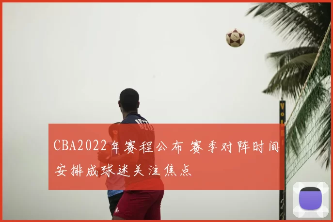 CBA2022年赛程公布 赛季对阵时间安排成球迷关注焦点