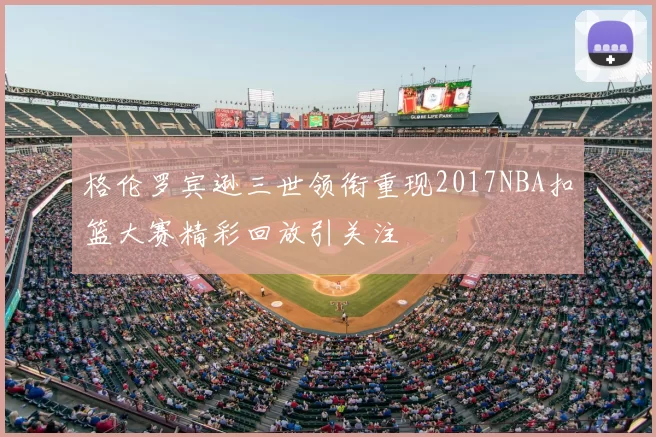 格伦罗宾逊三世领衔重现2017NBA扣篮大赛精彩回放引关注