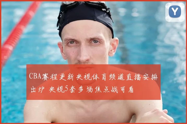 CBA赛程更新央视体育频道直播安排出炉 央视5套多场焦点战可看