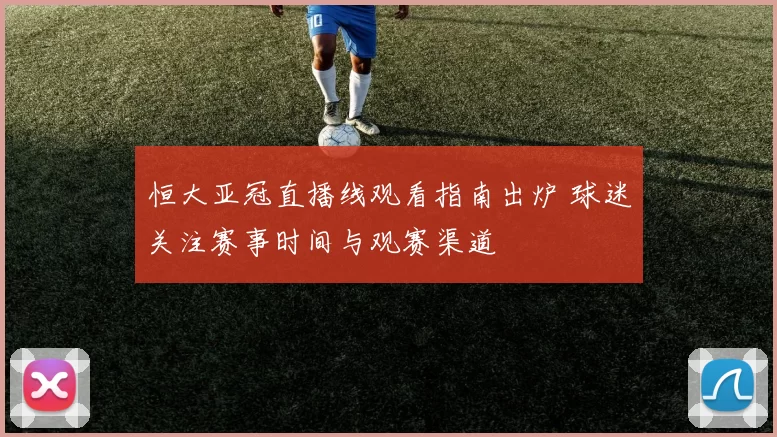 恒大亚冠直播线观看指南出炉 球迷关注赛事时间与观赛渠道