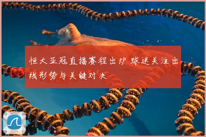 恒大亚冠直播赛程出炉 球迷关注出线形势与关键对决