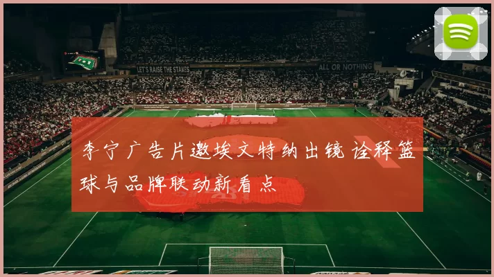 李宁广告片邀埃文特纳出镜 诠释篮球与品牌联动新看点