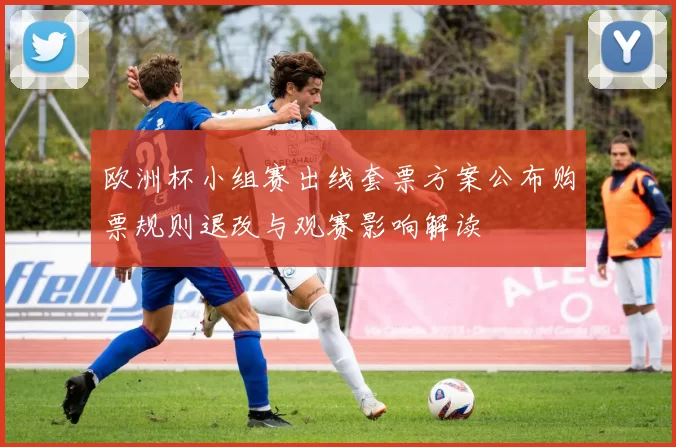 欧洲杯小组赛出线套票方案公布购票规则退改与观赛影响解读