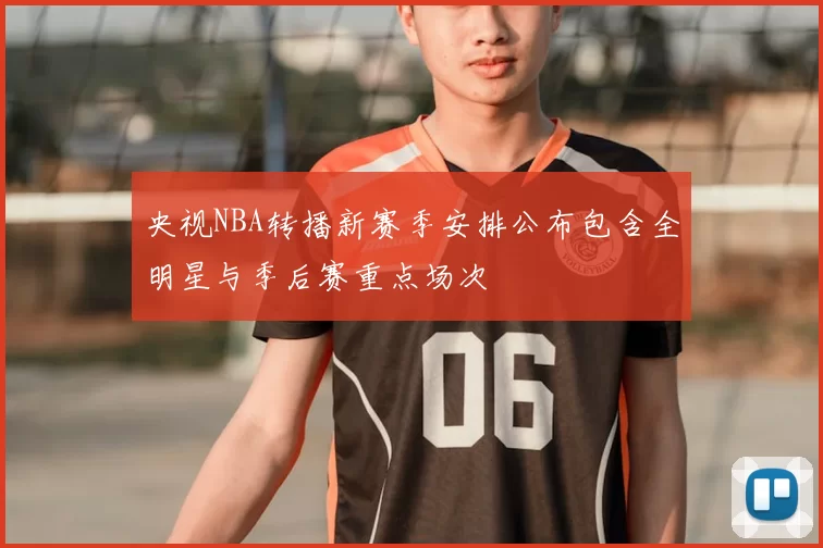 央视NBA转播新赛季安排公布包含全明星与季后赛重点场次