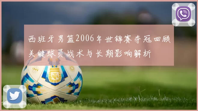 西班牙男篮2006年世锦赛夺冠回顾关键球员战术与长期影响解析