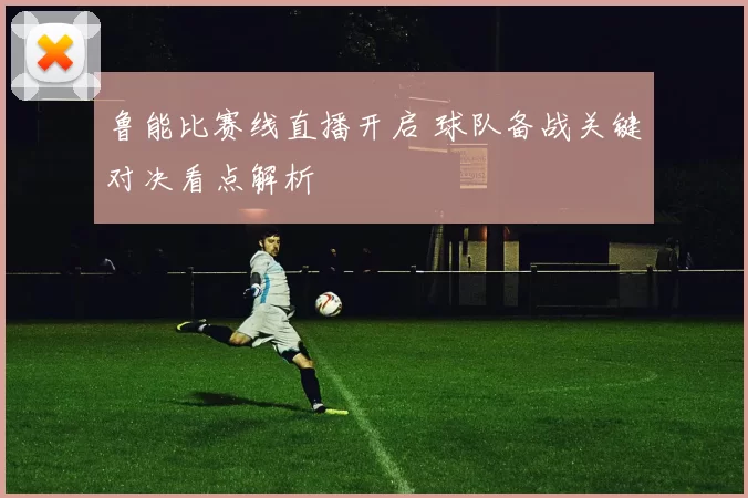 鲁能比赛线直播开启 球队备战关键对决看点解析