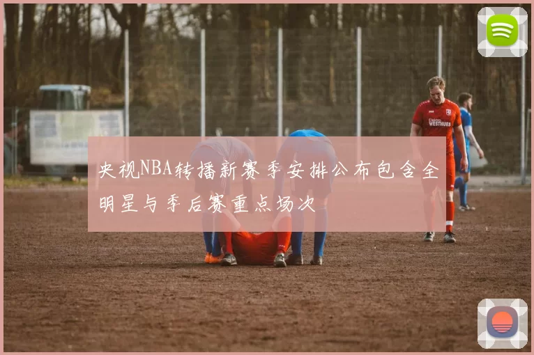 央视NBA转播新赛季安排公布包含全明星与季后赛重点场次