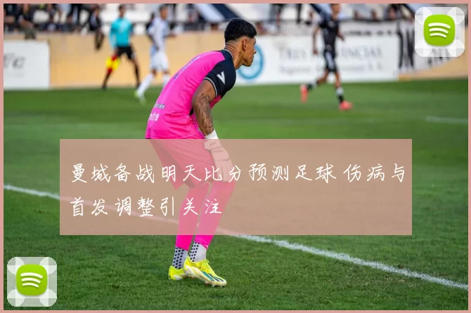 曼城备战明天比分预测足球 伤病与首发调整引关注