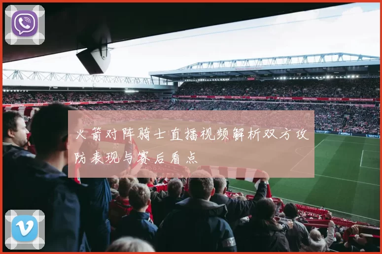 火箭对阵骑士直播视频解析双方攻防表现与赛后看点