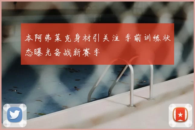 本阿弗莱克身材引关注 季前训练状态曝光备战新赛季