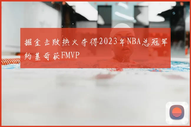 掘金击败热火夺得2023年NBA总冠军约基奇获FMVP