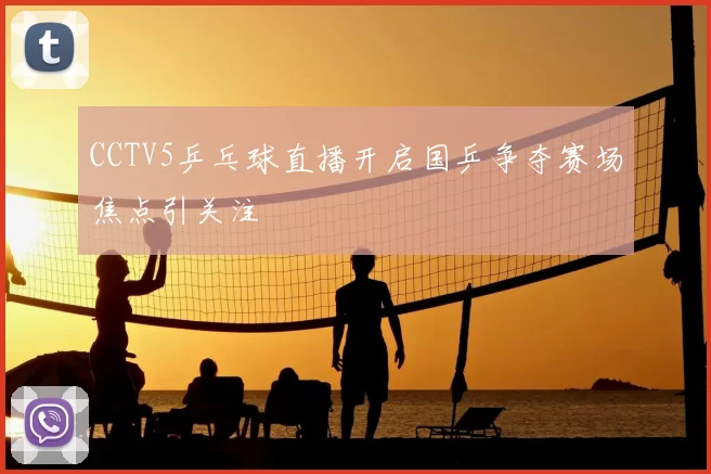 CCTV5乒乓球直播开启国乒争夺赛场焦点引关注