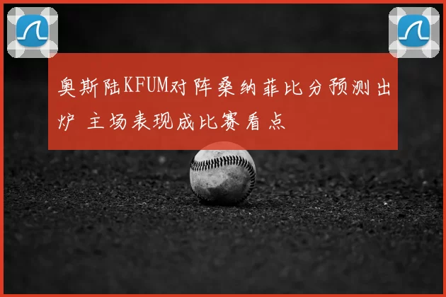 奥斯陆KFUM对阵桑纳菲比分预测出炉 主场表现成比赛看点
