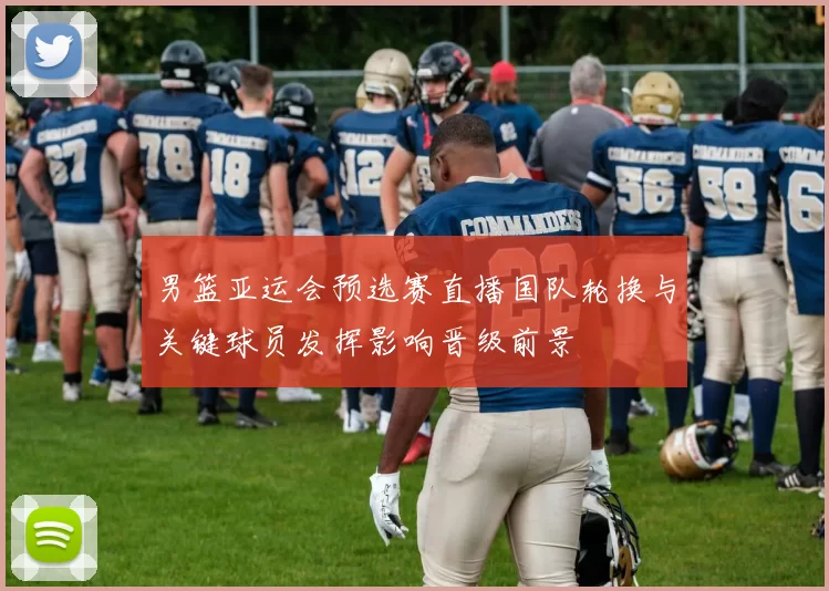 男篮亚运会预选赛直播国队轮换与关键球员发挥影响晋级前景